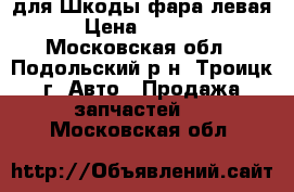 для Шкоды фара левая › Цена ­ 5 500 - Московская обл., Подольский р-н, Троицк г. Авто » Продажа запчастей   . Московская обл.